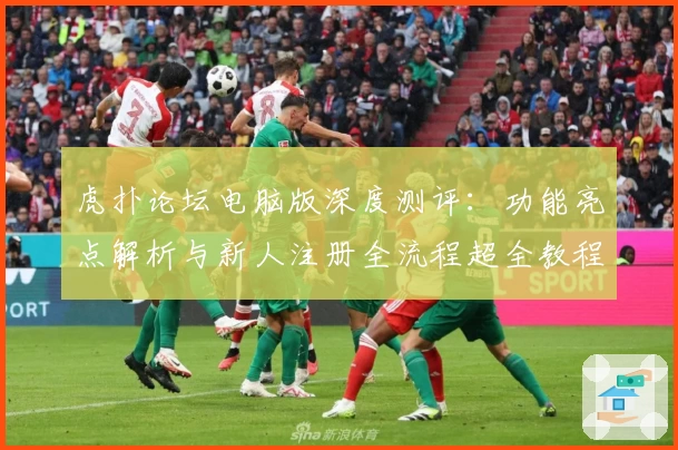 虎扑论坛电脑版深度测评：功能亮点解析与新人注册全流程超全教程