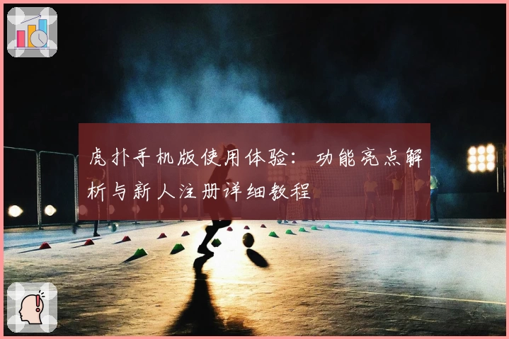 虎扑手机版使用体验：功能亮点解析与新人注册详细教程