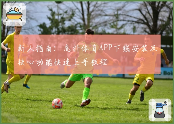 新人指南:虎扑体育APP下载安装及核心功能快速上手教程