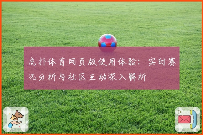 虎扑体育网页版使用体验：实时赛况分析与社区互动深入解析