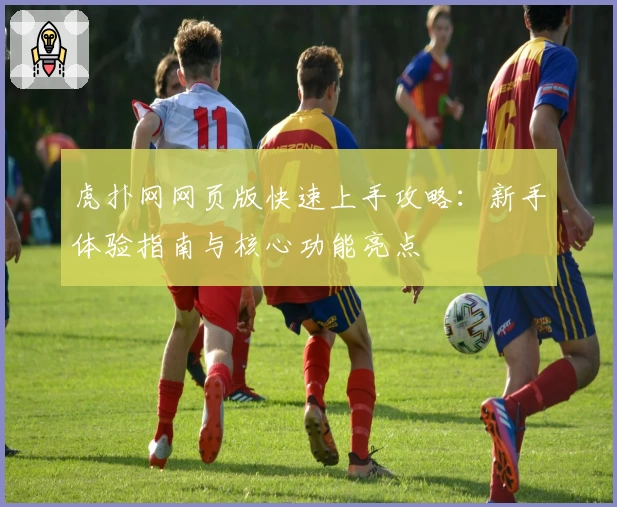 虎扑网网页版快速上手攻略：新手体验指南与核心功能亮点