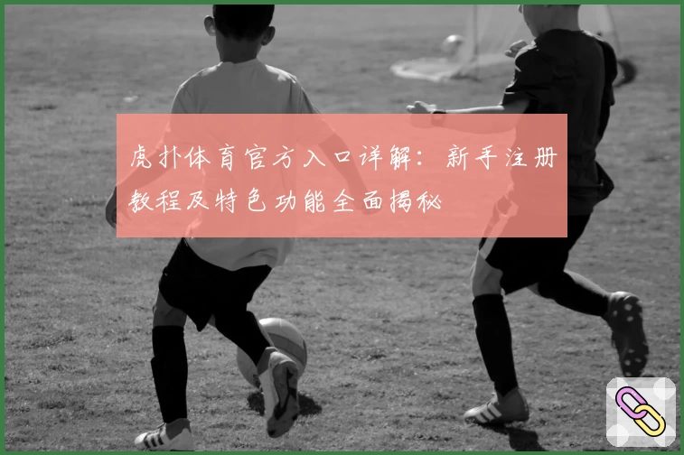 虎扑体育官方入口详解：新手注册教程及特色功能全面揭秘