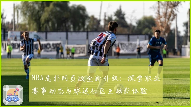 NBA虎扑网页版全新升级：探索职业赛事动态与球迷社区互动新体验