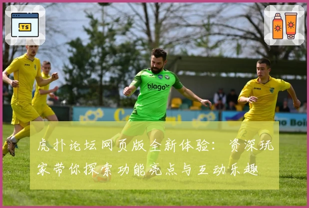 虎扑论坛网页版全新体验:资深玩家带你探索功能亮点与互动乐趣