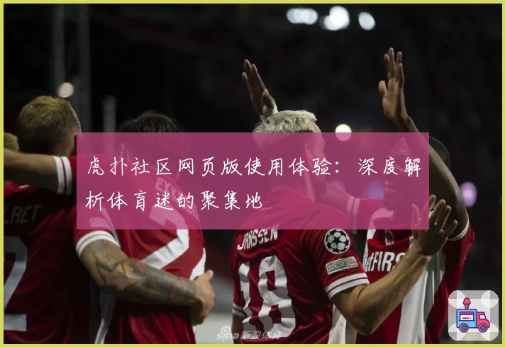 虎扑社区网页版使用体验：深度解析体育迷的聚集地