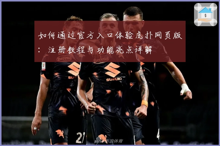 如何通过官方入口体验虎扑网页版：注册教程与功能亮点详解