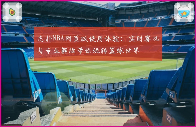 虎扑NBA网页版使用体验：实时赛况与专业解读带你玩转篮球世界