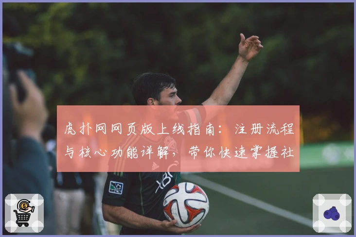 虎扑网网页版上线指南:注册流程与核心功能详解,带你快速掌握社区互动新体验