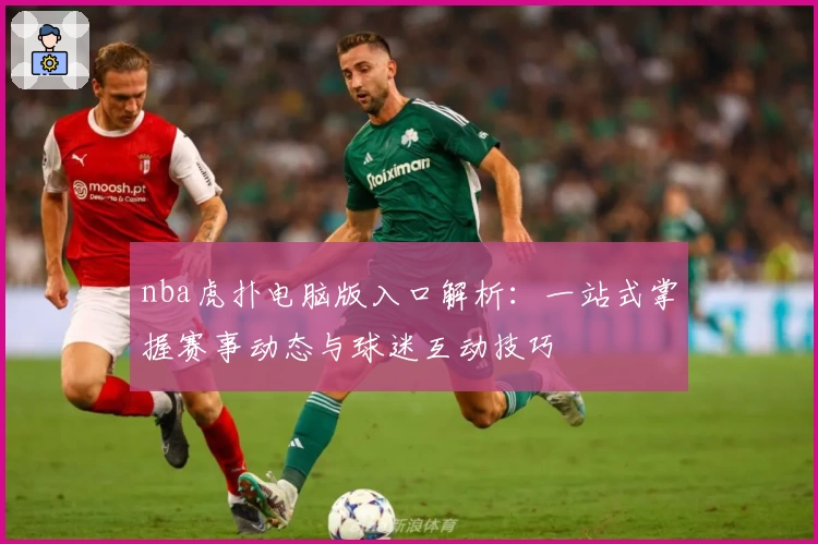 nba虎扑电脑版入口解析：一站式掌握赛事动态与球迷互动技巧