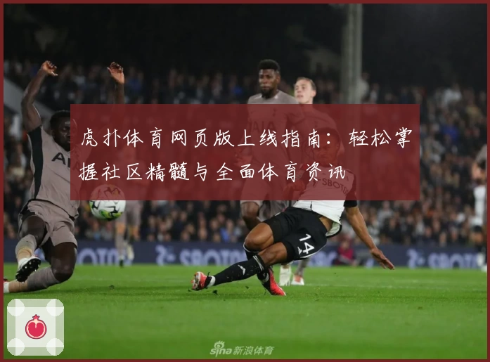 虎扑体育网页版上线指南：轻松掌握社区精髓与全面体育资讯