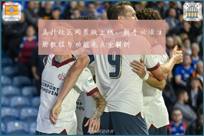 虎扑社区网页版上线，新手必读注册教程与功能亮点全解析