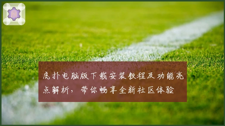 虎扑电脑版下载安装教程及功能亮点解析，带你畅享全新社区体验