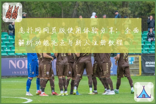 虎扑网网页版使用体验分享：全面解析功能亮点与新人注册教程