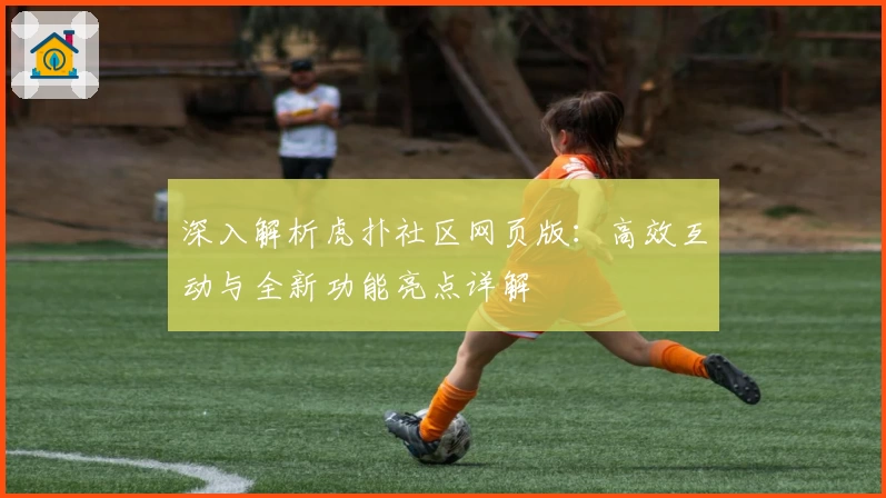 深入解析虎扑社区网页版：高效互动与全新功能亮点详解