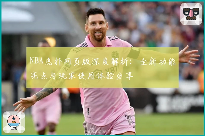 NBA虎扑网页版深度解析：全新功能亮点与玩家使用体验分享