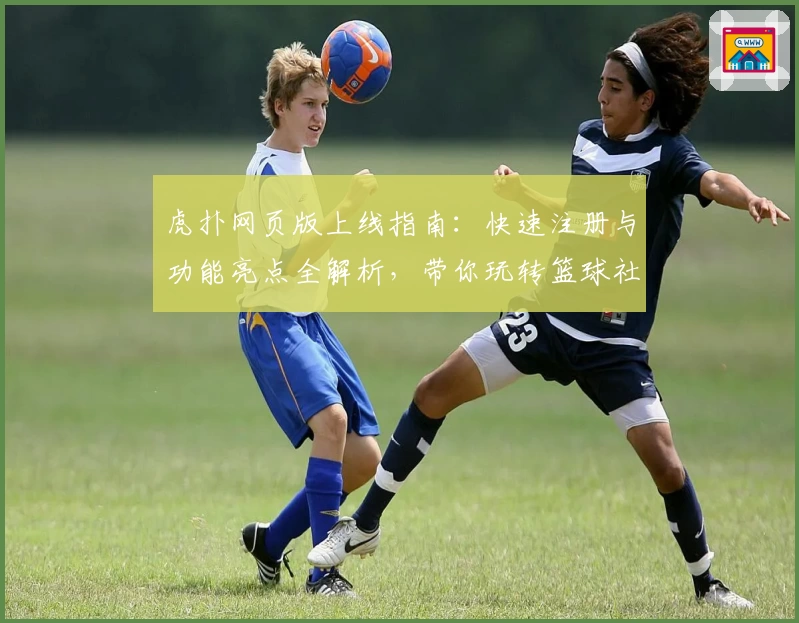 虎扑网页版上线指南:快速注册与功能亮点全解析,带你玩转篮球社区新体验