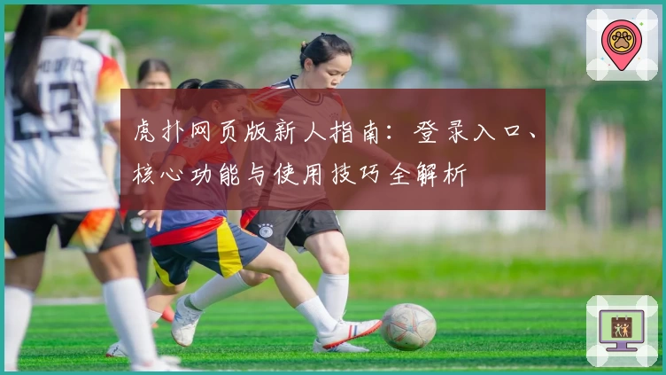 虎扑网页版新人指南：登录入口、核心功能与使用技巧全解析