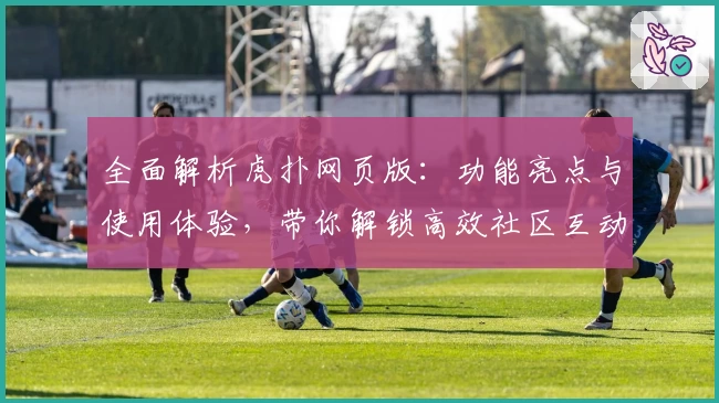 全面解析虎扑网页版：功能亮点与使用体验，带你解锁高效社区互动新方式