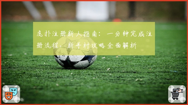 虎扑注册新人指南：一分钟完成注册流程，新手村攻略全面解析