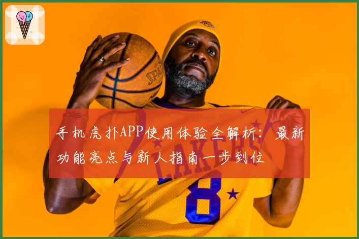手机虎扑APP使用体验全解析：最新功能亮点与新人指南一步到位
