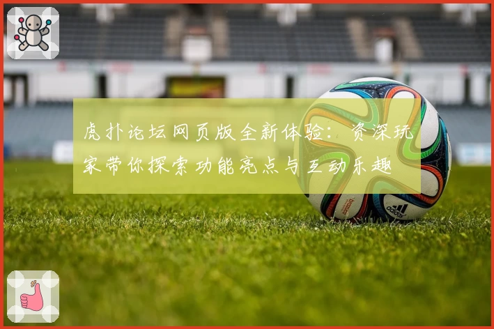 虎扑论坛网页版全新体验:资深玩家带你探索功能亮点与互动乐趣