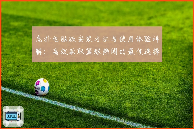 虎扑电脑版安装方法与使用体验详解：高效获取篮球热闻的最佳选择