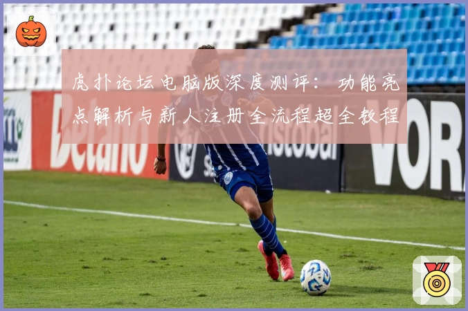 虎扑论坛电脑版深度测评：功能亮点解析与新人注册全流程超全教程