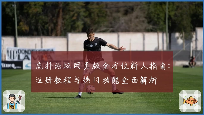 虎扑论坛网页版全方位新人指南：注册教程与热门功能全面解析