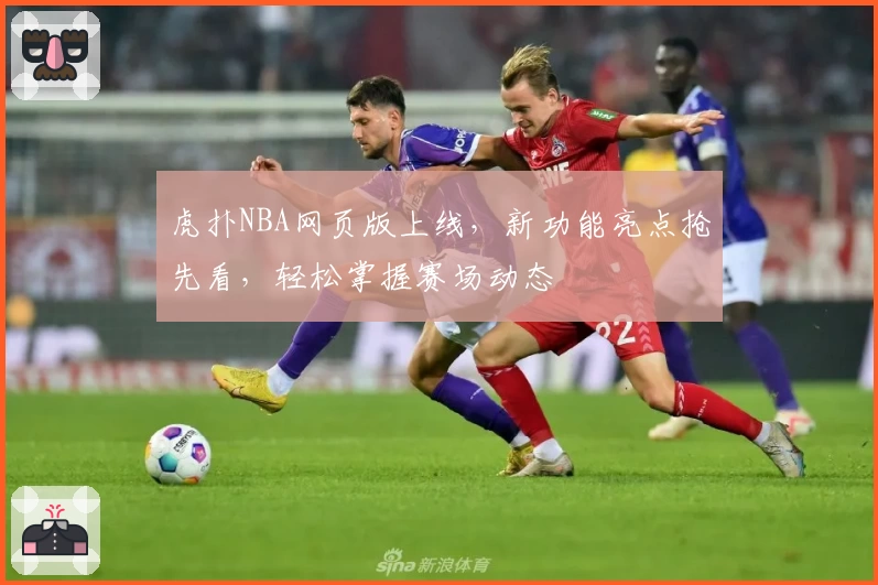 虎扑NBA网页版上线,新功能亮点抢先看,轻松掌握赛场动态