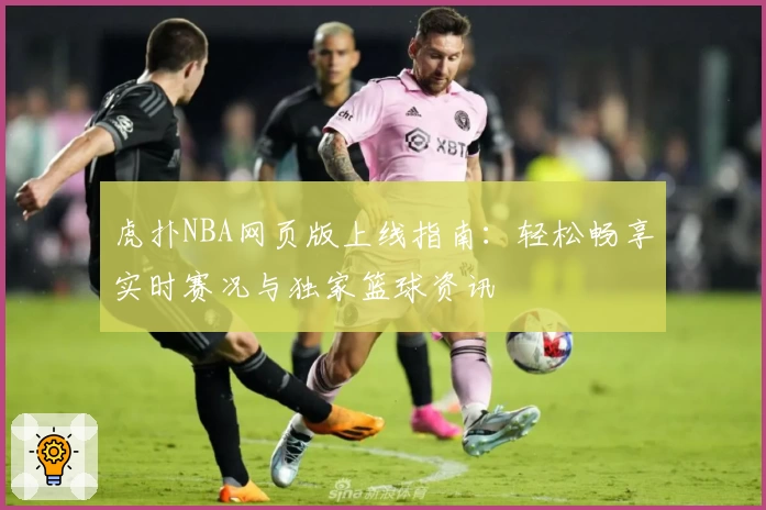 虎扑NBA网页版上线指南：轻松畅享实时赛况与独家篮球资讯