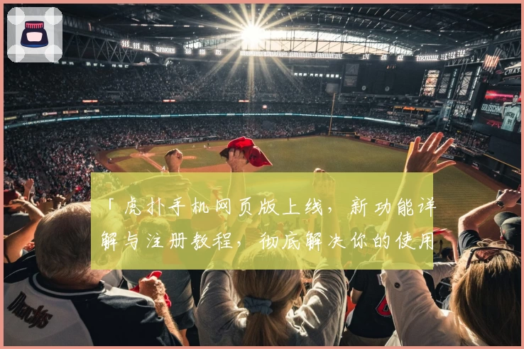 「虎扑手机网页版上线，新功能详解与注册教程，彻底解决你的使用疑问」