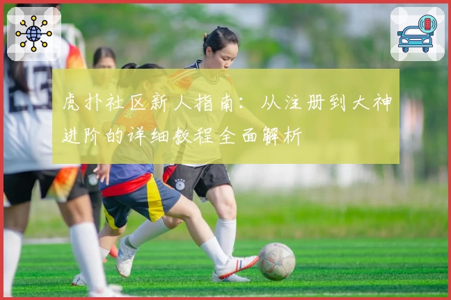 虎扑社区新人指南：从注册到大神进阶的详细教程全面解析