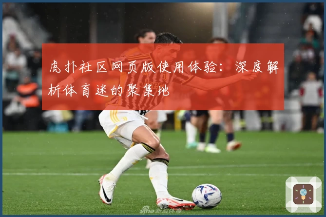 虎扑社区网页版使用体验：深度解析体育迷的聚集地