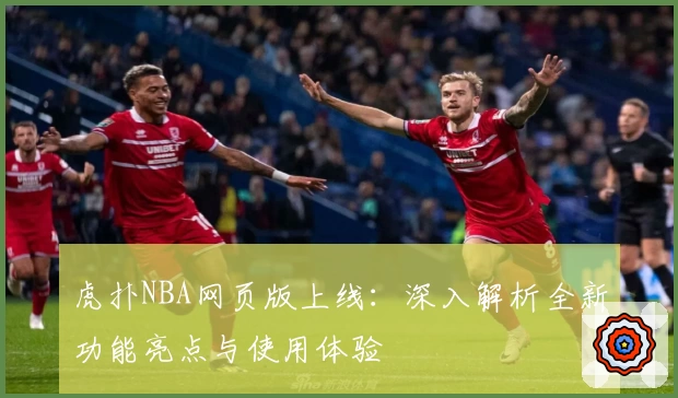 虎扑NBA网页版上线:深入解析全新功能亮点与使用体验