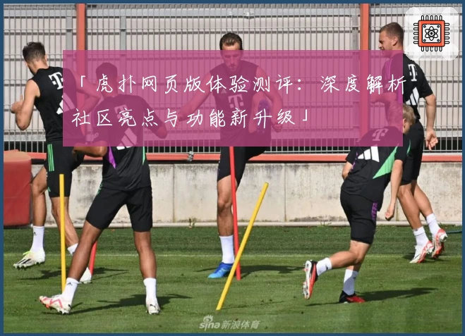 「虎扑网页版体验测评：深度解析社区亮点与功能新升级」