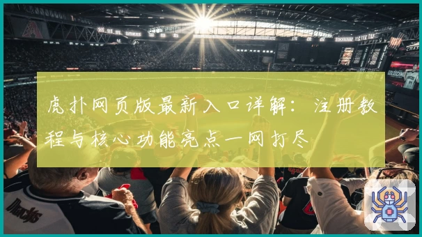虎扑网页版最新入口详解：注册教程与核心功能亮点一网打尽
