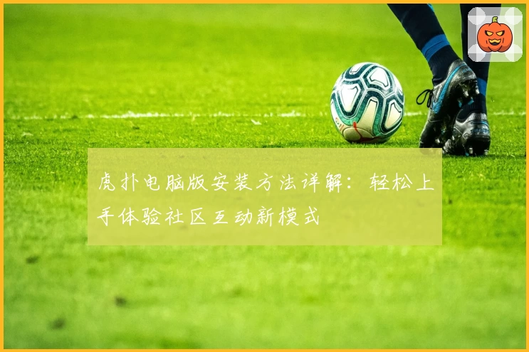 虎扑电脑版安装方法详解：轻松上手体验社区互动新模式