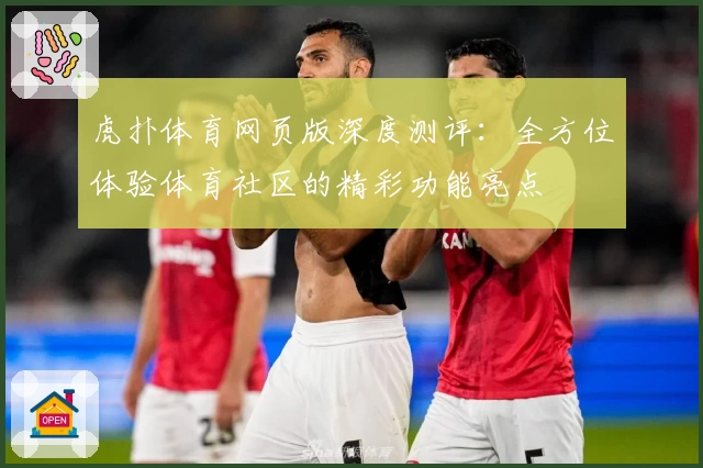 虎扑体育网页版深度测评：全方位体验体育社区的精彩功能亮点
