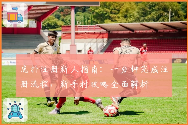 虎扑注册新人指南:一分钟完成注册流程,新手村攻略全面解析