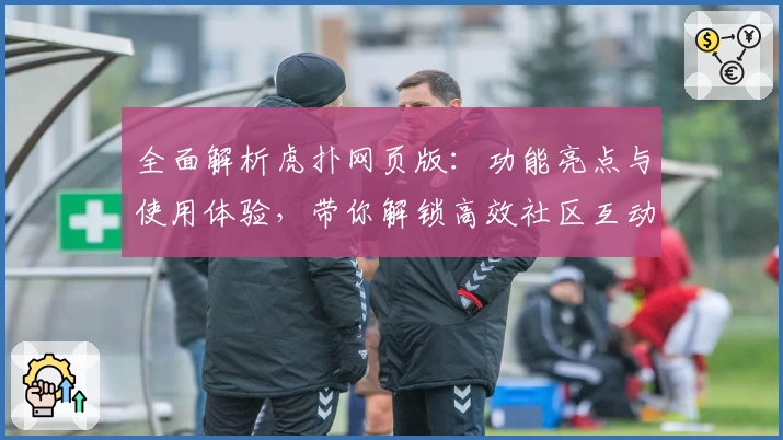 全面解析虎扑网页版：功能亮点与使用体验，带你解锁高效社区互动新方式