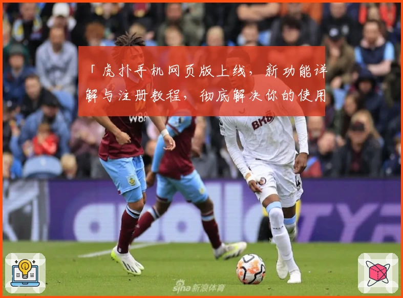 「虎扑手机网页版上线,新功能详解与注册教程,彻底解决你的使用疑问」