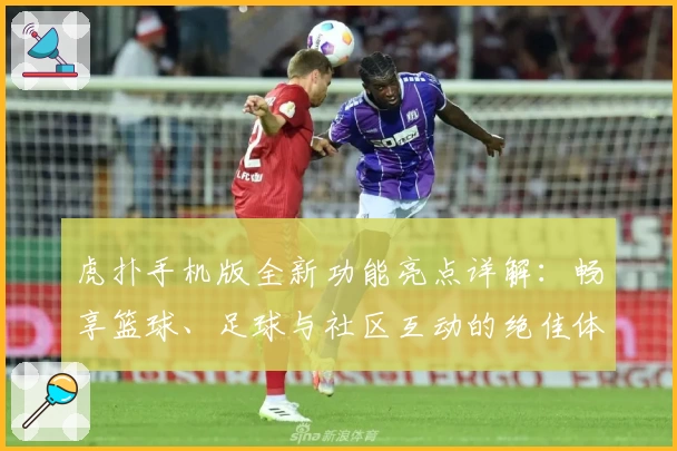 虎扑手机版全新功能亮点详解：畅享篮球、足球与社区互动的绝佳体验