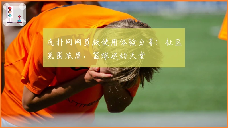 虎扑网网页版使用体验分享:社区氛围浓厚,篮球迷的天堂