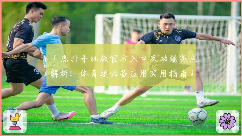 「虎扑手机版官方入口及功能亮点解析：体育迷必备应用实用指南」