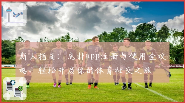 新人指南:虎扑app注册与使用全攻略,轻松开启你的体育社交之旅