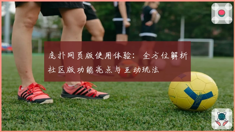 虎扑网页版使用体验：全方位解析社区版功能亮点与互动玩法