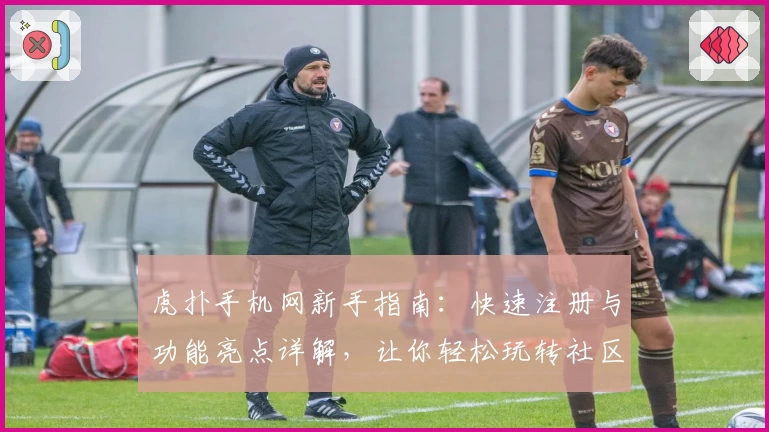 虎扑手机网新手指南：快速注册与功能亮点详解，让你轻松玩转社区互动