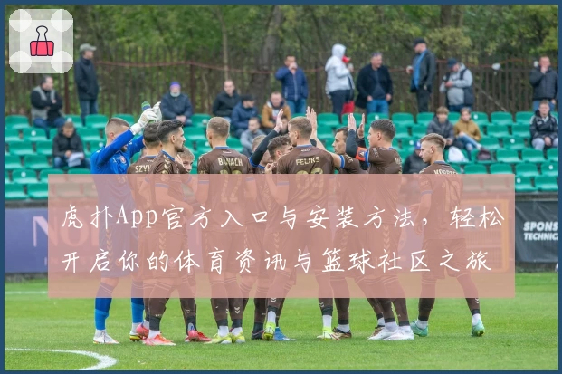 虎扑App官方入口与安装方法，轻松开启你的体育资讯与篮球社区之旅