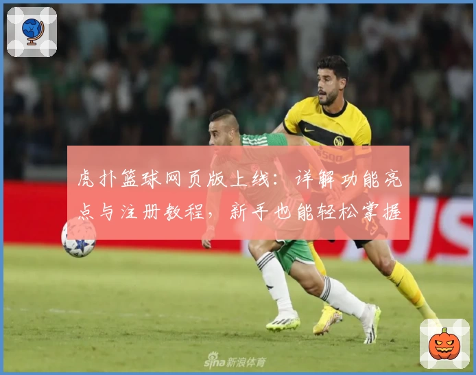虎扑篮球网页版上线：详解功能亮点与注册教程，新手也能轻松掌握