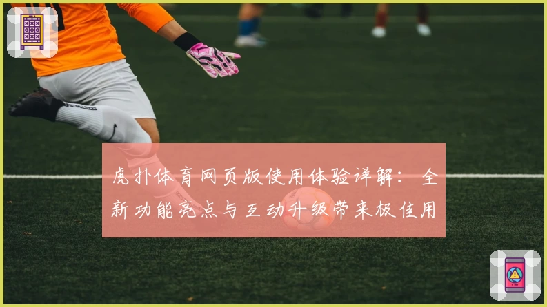 虎扑体育网页版使用体验详解：全新功能亮点与互动升级带来极佳用户感受